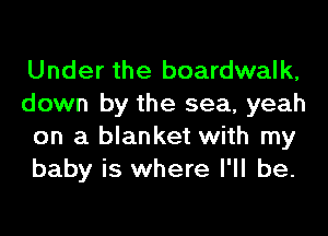 Under the boardwalk,
down by the sea, yeah
on a blanket with my
baby is where I'll be.