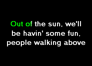 Out of the sun, we'll

be havin' some fun,
people walking above