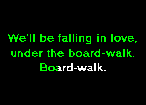 We'll be falling in love,

under the board-walk.
Board-walk.