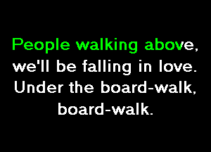 People walking above,
we'll be falling in love.

Under the board-walk,
board-walk.