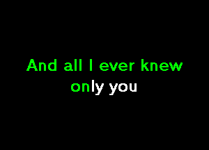 And all I ever knew

only you