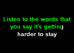 Listen to the words that

you say it's getting
harder to stay