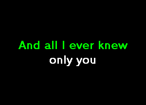 And all I ever knew

only you