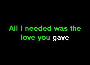 All I needed was the

love you gave