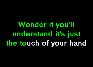 Wonder if you'll

understand it's just
the touch of your hand