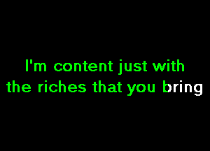 I'm content just with

the riches that you bring