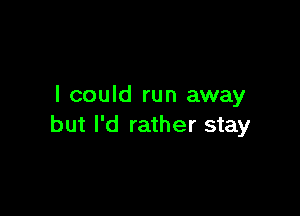 I could run away

but I'd rather stay