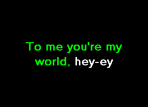 To me you're my

world. hey-ey