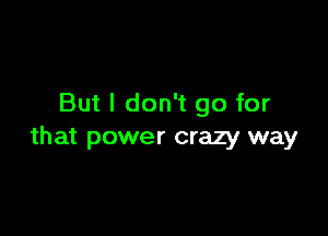 But I don't go for

that power crazy way