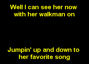 Well I can see her now
with her walkman on

Jumpin' up and down to
her favorite song