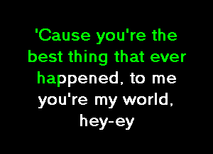 'Cause you're the
best thing that ever

happened, to me
you're my world,
hey-ey