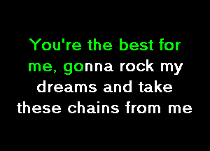 You're the best for
me, gonna rock my
dreams and take
these chains from me