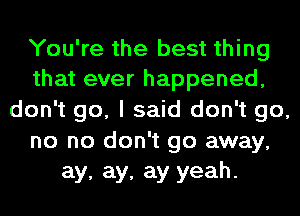 You're the best thing
that ever happened,

don't go, I said don't go,
no no don't go away,
ay, ay, ay yeah.