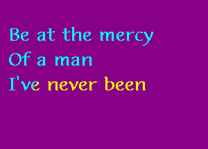 Be at the mercy
Of a man

I've never been