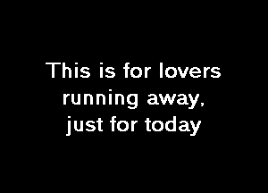 This is for lovers

running away,
just for today