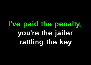 I've paid the penalty,

you're the jailer
rattling the key