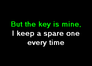 But the key is mine,

I keep a spare one
every time