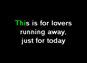 This is for lovers

running away,
just for today