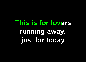 This is for lovers

running away,
just for today