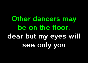 Other dancers may
be on the floor,

dear but my eyes will
see only you