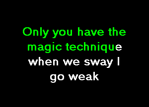 Only you have the
magic technique

when we sway I
go weak