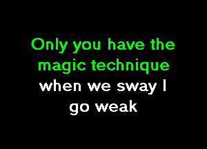 Only you have the
magic technique

when we sway I
go weak