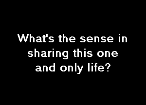 What's the sense in

sharing this one
and only life?