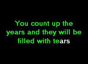 You count up the

years and they will be
filled with tears