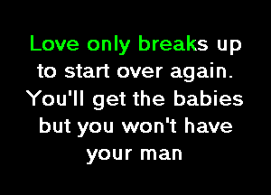 Love only breaks up
to start over again.
You'll get the babies
but you won't have
your man