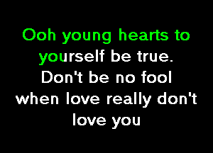 Ooh young hearts to
yourself be true.

Don't be no fool
when love really don't
love you