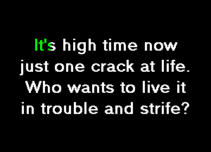 It's high time now
just one crack at life.

Who wants to live it
in trouble and strife?