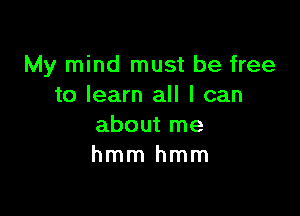 My mind must be free
to learn all I can

about me
hmm hmm