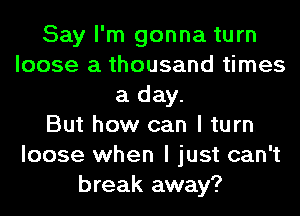 Say I'm gonna turn
loose a thousand times
a day.

But how can I turn
loose when I just can't
break away?