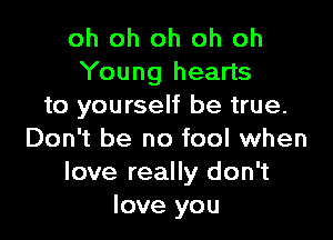 oh oh oh oh oh
Young hearts
to yourself be true.

Don't be no fool when
love really don't
love you