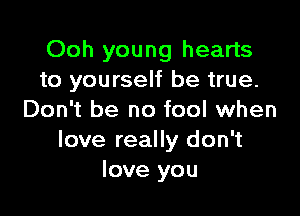 Ooh young hearts
to yourself be true.

Don't be no fool when
love really don't
love you