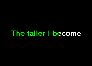The taller I become