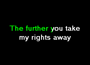 The further you take

my rights away