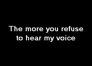 The more you refuse

to hear my voice