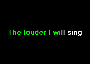 The louder I will sing