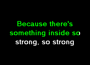 Because there's

something inside so
strong, so strong