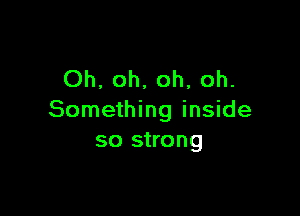 Oh, oh, oh, oh.

Something inside
so strong