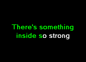 There's something

inside so strong