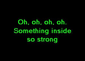 Oh, oh, oh, oh.

Something inside
so strong