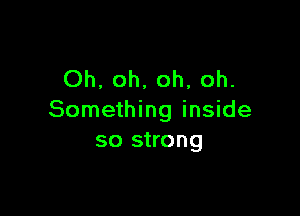 Oh, oh, oh, oh.

Something inside
so strong