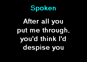 Spoken

After all you
put me through,

you'd think I'd
despise you