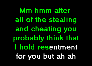 Mm hmm after
all of the stealing
and cheating you
probably think that
I hold resentment

for you but ah ah I