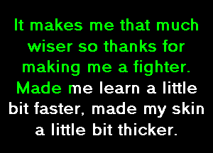 It makes me that much
wiser so thanks for
making me a fighter.
Made me learn a little
bit faster, made my skin
a little bit thicker.