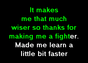 It makes
me that much
wiser so thanks for
making me a fighter.
Made me learn a
little bit faster