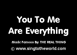 You To Me

Are Evthing

Made Famous Byz THE REAL THING
(Q www.singtotheworld.com