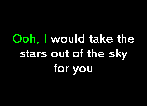 Ooh, I would take the

stars out of the sky
for you